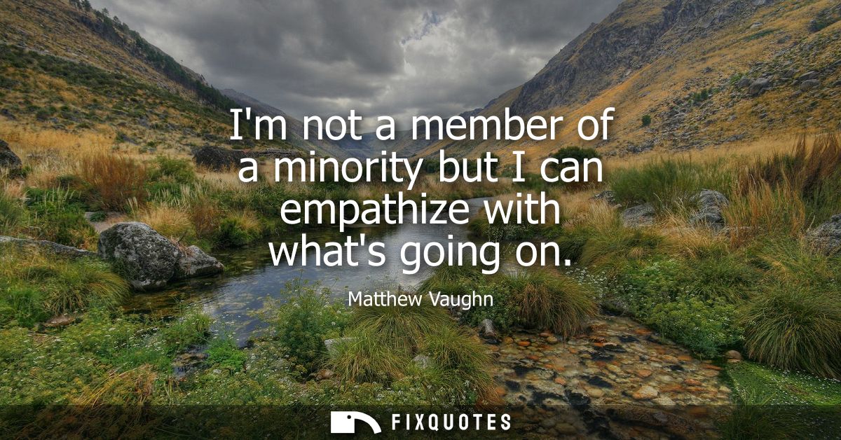Im not a member of a minority but I can empathize with whats going on