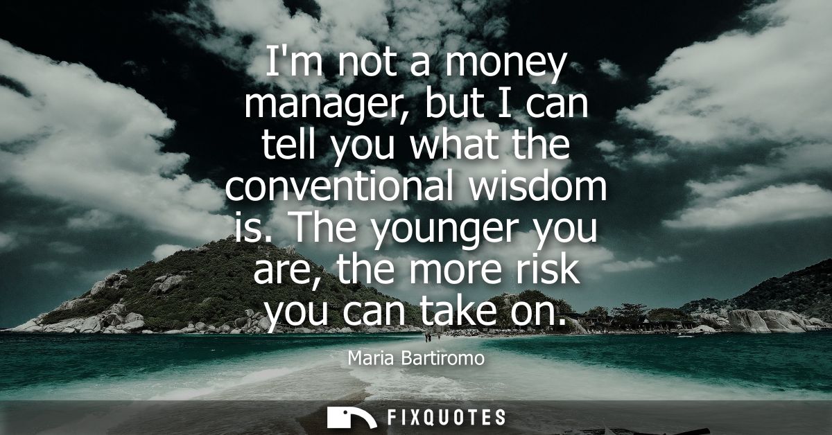 Im not a money manager, but I can tell you what the conventional wisdom is. The younger you are, the more risk you can t