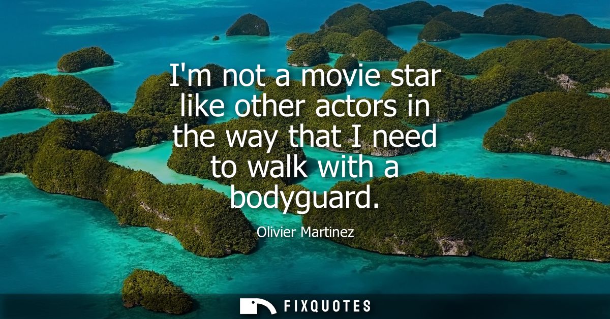 Im not a movie star like other actors in the way that I need to walk with a bodyguard