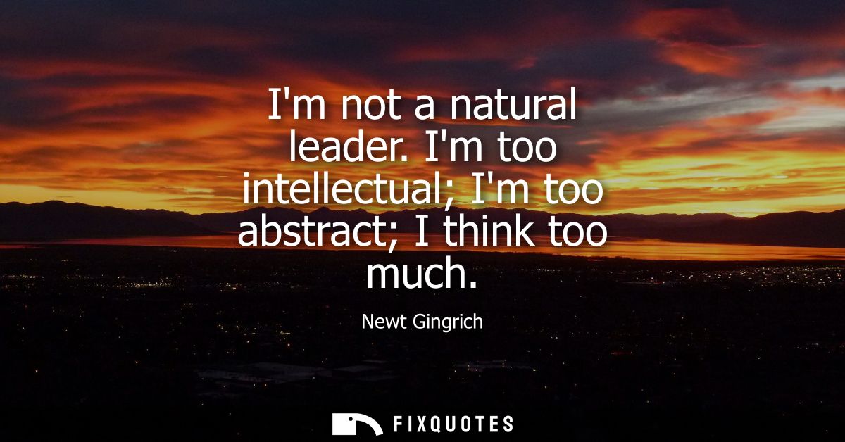 Im not a natural leader. Im too intellectual Im too abstract I think too much