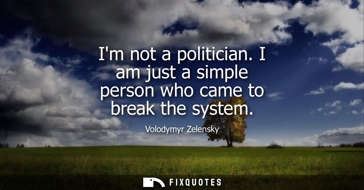 Im not a politician. I am just a simple person who came to break the system