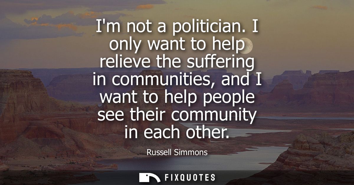 Im not a politician. I only want to help relieve the suffering in communities, and I want to help people see their commu
