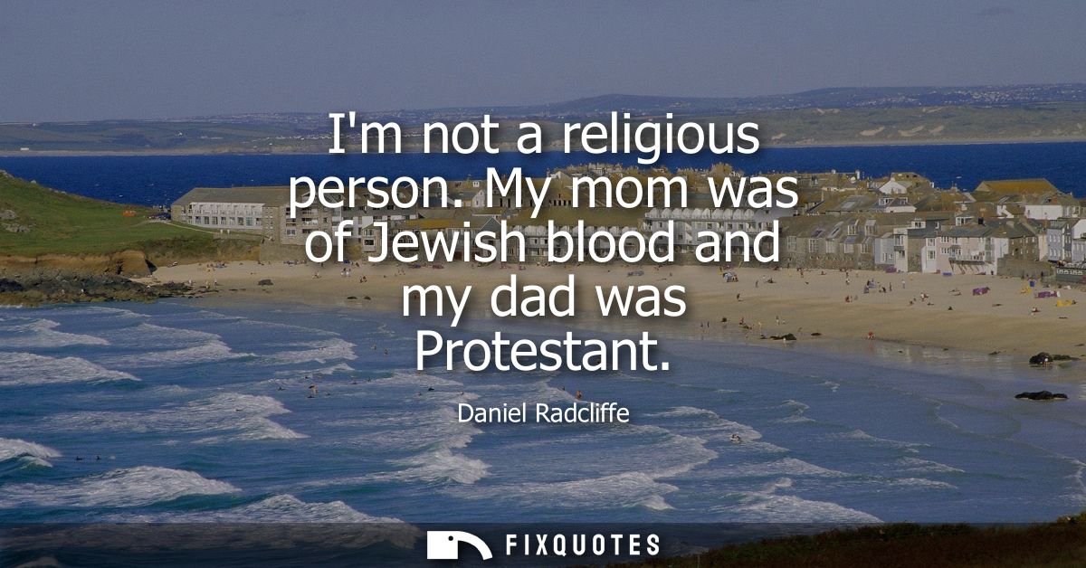 Im not a religious person. My mom was of Jewish blood and my dad was Protestant