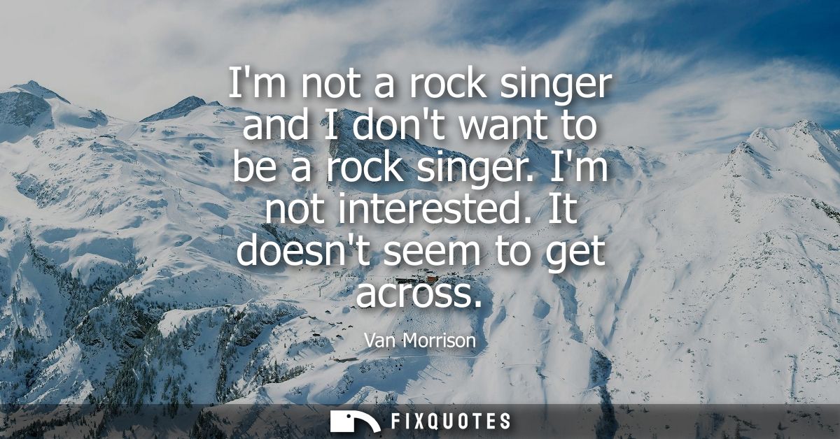 Im not a rock singer and I dont want to be a rock singer. Im not interested. It doesnt seem to get across