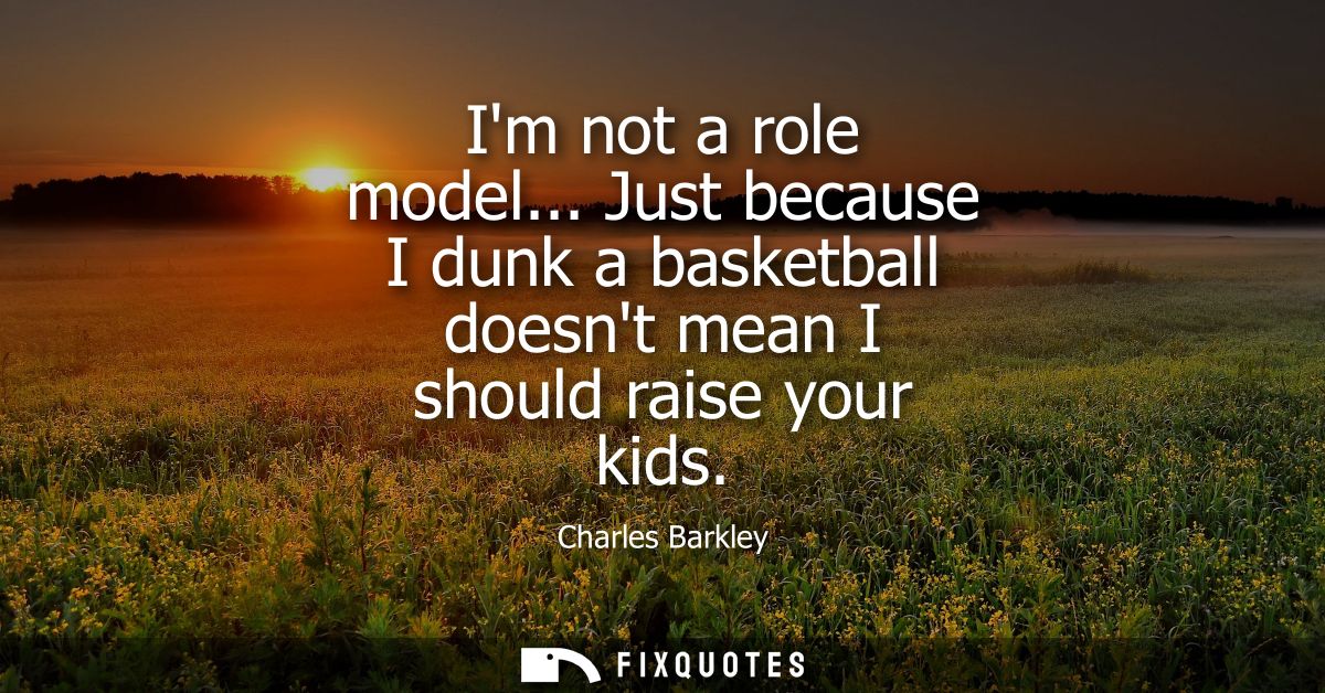 Im not a role model... Just because I dunk a basketball doesnt mean I should raise your kids