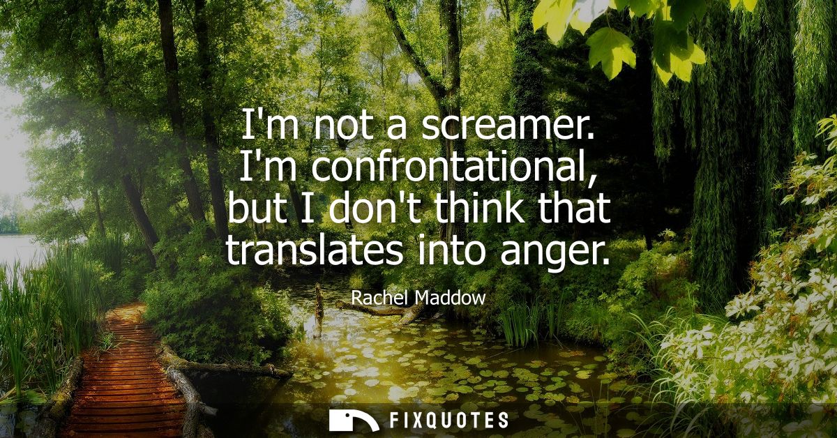 Im not a screamer. Im confrontational, but I dont think that translates into anger