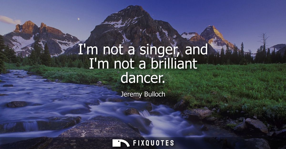 Im not a singer, and Im not a brilliant dancer