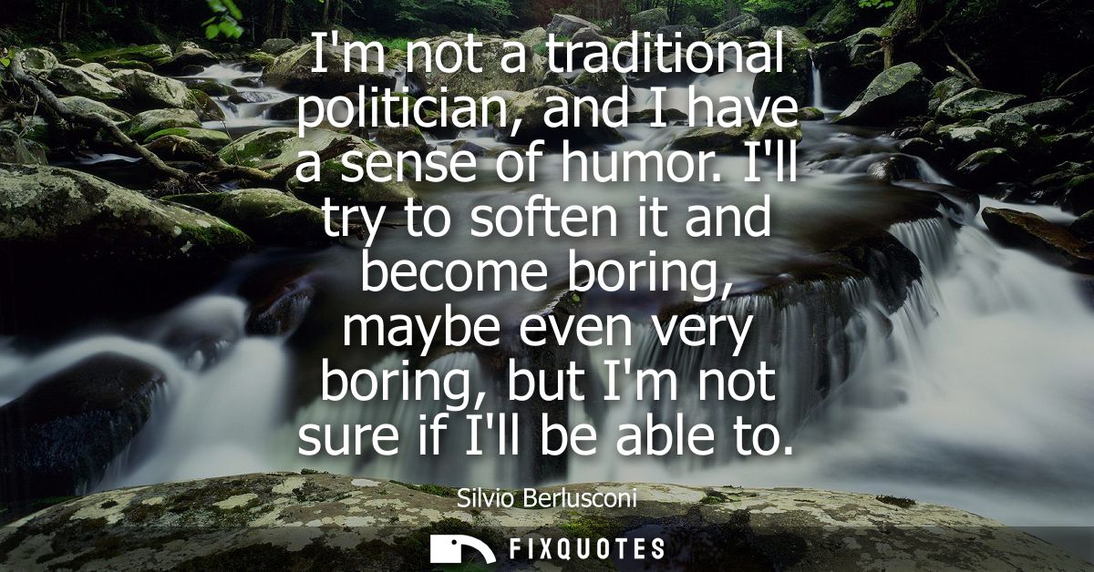 Im not a traditional politician, and I have a sense of humor. Ill try to soften it and become boring, maybe even very bo