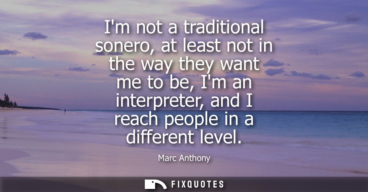 Im not a traditional sonero, at least not in the way they want me to be, Im an interpreter, and I reach people in a diff