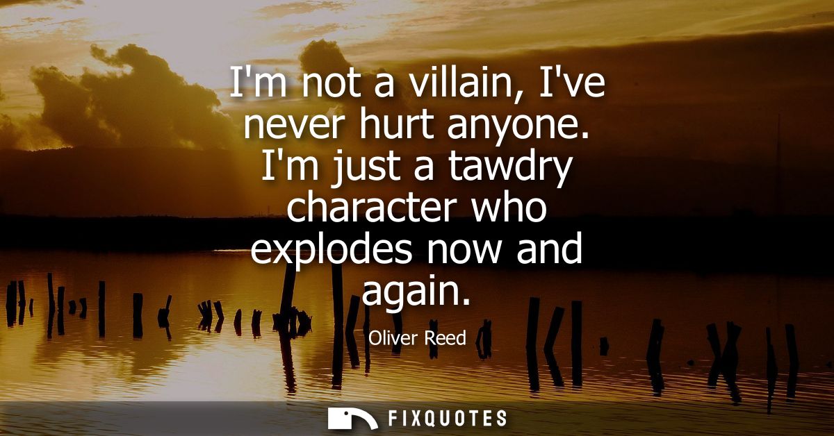Im not a villain, Ive never hurt anyone. Im just a tawdry character who explodes now and again