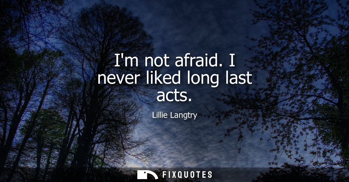 Im not afraid. I never liked long last acts