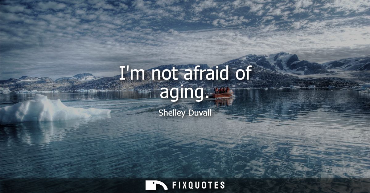 Im not afraid of aging