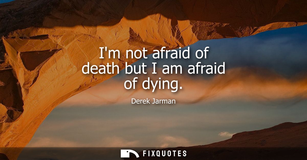 Im not afraid of death but I am afraid of dying