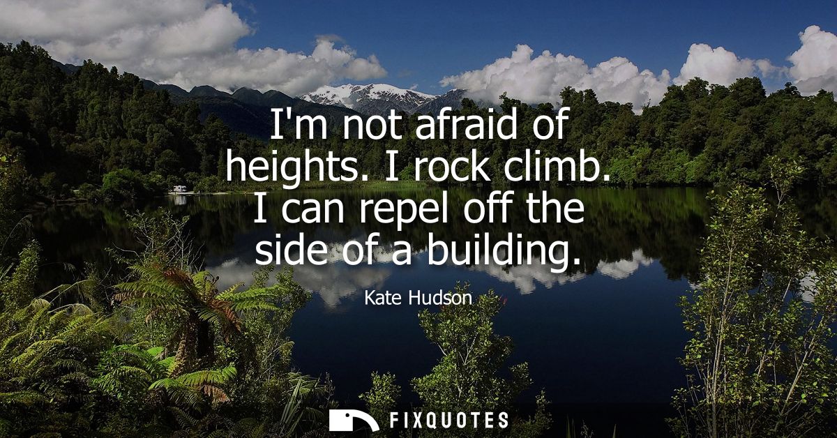 Im not afraid of heights. I rock climb. I can repel off the side of a building
