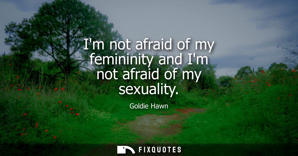 Im not afraid of my femininity and Im not afraid of my sexuality