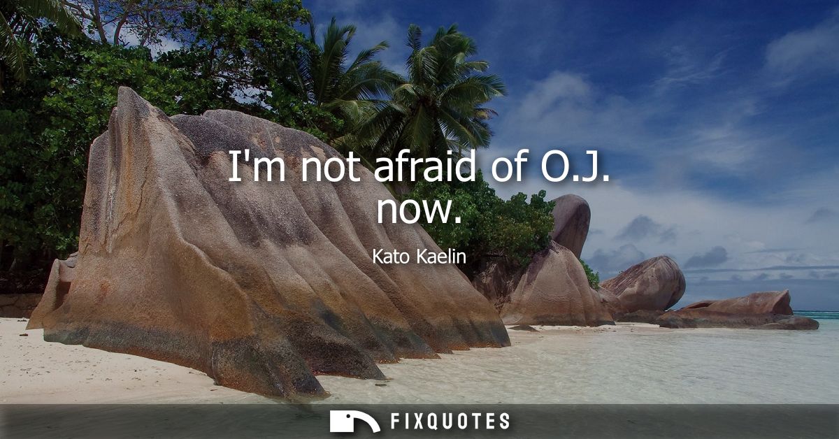 Im not afraid of O.J. now