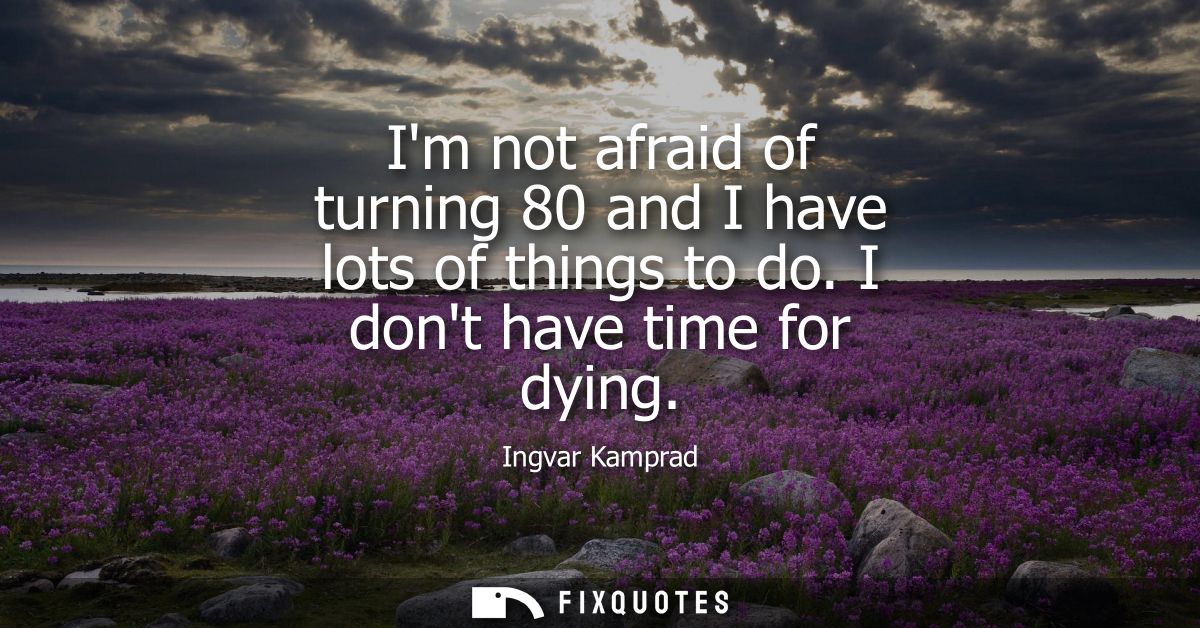 Im not afraid of turning 80 and I have lots of things to do. I dont have time for dying