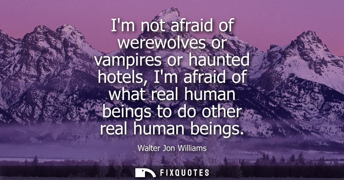 Im not afraid of werewolves or vampires or haunted hotels, Im afraid of what real human beings to do other real human be
