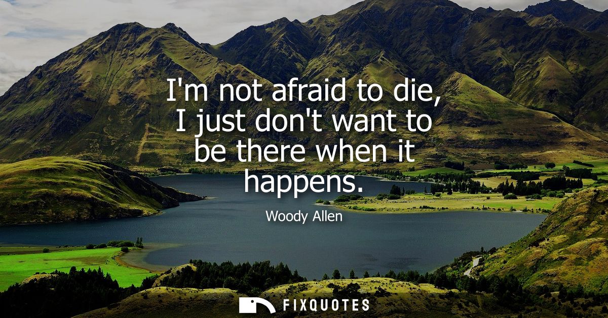 Im not afraid to die, I just dont want to be there when it happens - Woody Allen