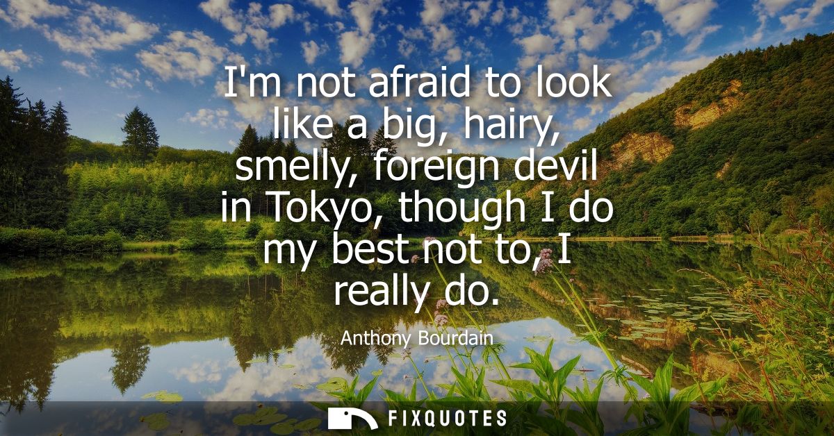 Im not afraid to look like a big, hairy, smelly, foreign devil in Tokyo, though I do my best not to, I really do