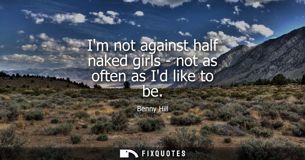 Im not against half naked girls - not as often as Id like to be