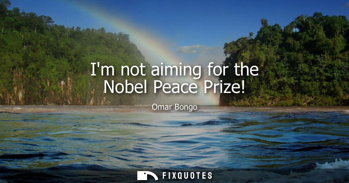 Im not aiming for the Nobel Peace Prize!
