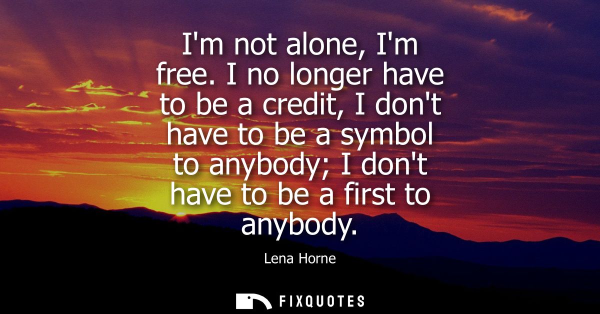 Im not alone, Im free. I no longer have to be a credit, I dont have to be a symbol to anybody I dont have to be a first 