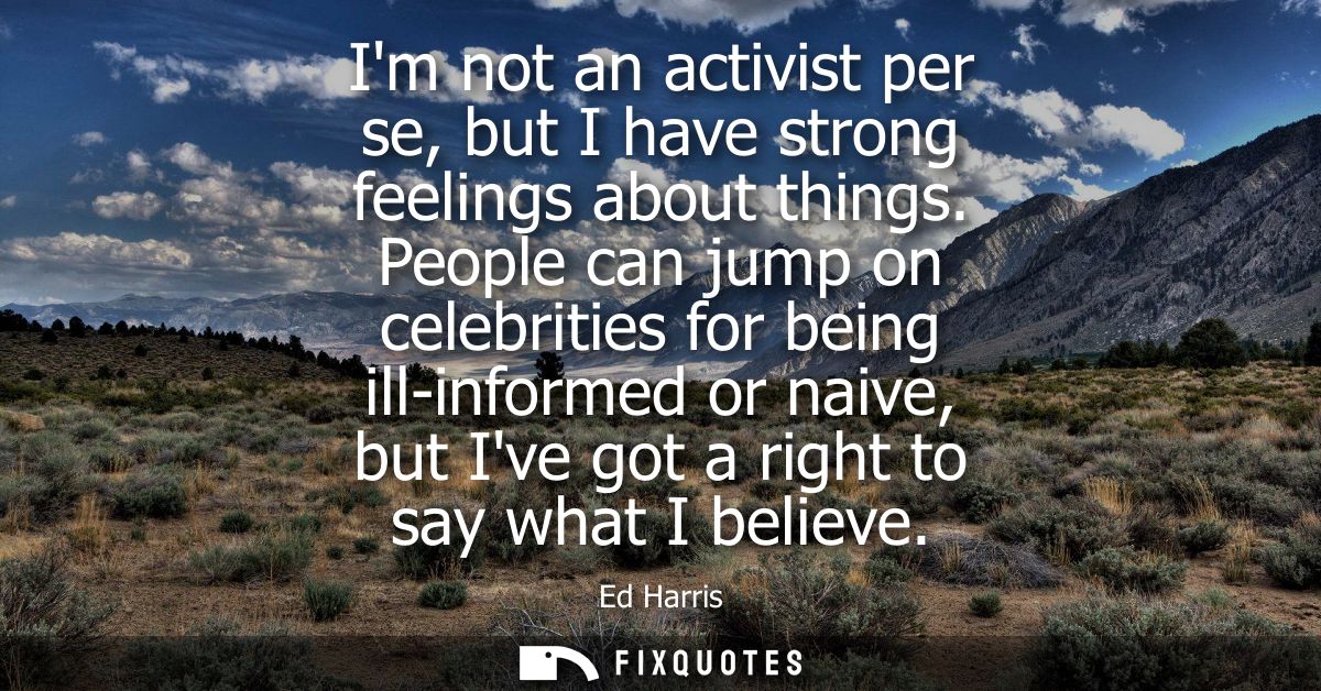 Im not an activist per se, but I have strong feelings about things. People can jump on celebrities for being ill-informe