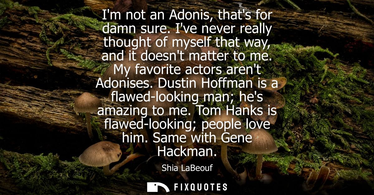 Im not an Adonis, thats for damn sure. Ive never really thought of myself that way, and it doesnt matter to me. My favor