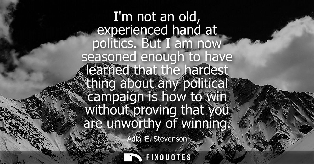Im not an old, experienced hand at politics. But I am now seasoned enough to have learned that the hardest thing about a