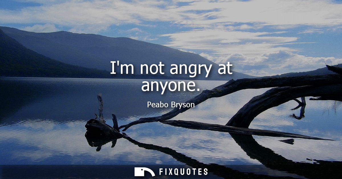 Im not angry at anyone