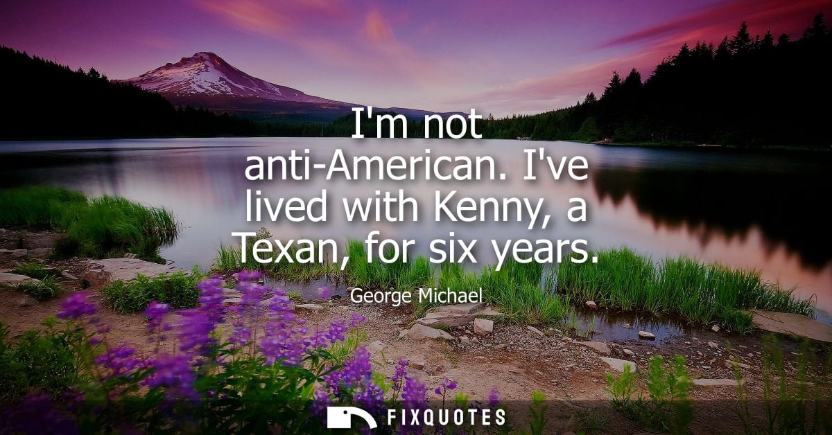 Im not anti-American. Ive lived with Kenny, a Texan, for six years