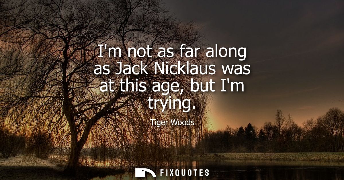 Im not as far along as Jack Nicklaus was at this age, but Im trying