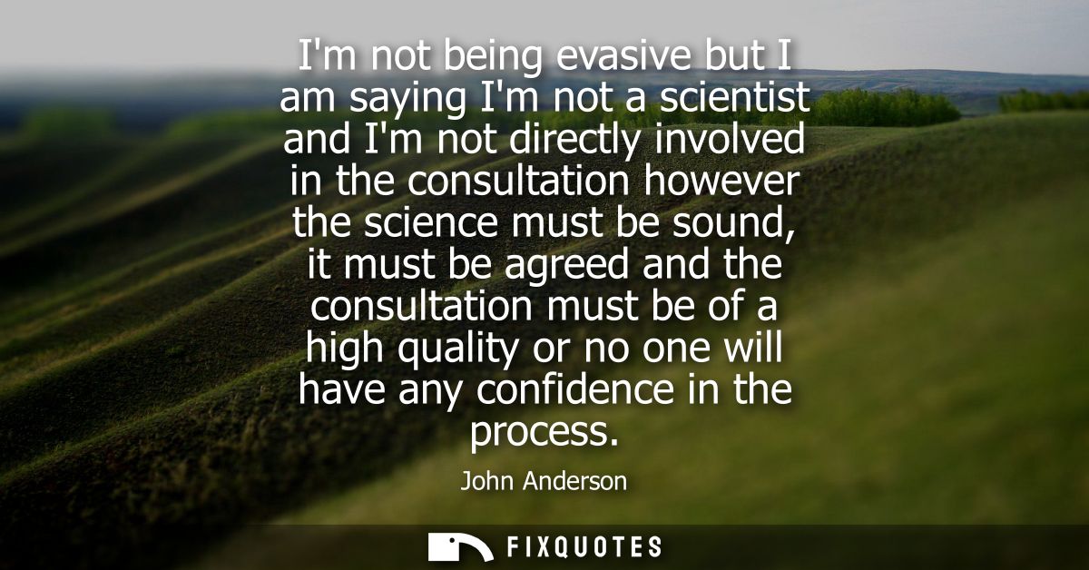 Im not being evasive but I am saying Im not a scientist and Im not directly involved in the consultation however the sci