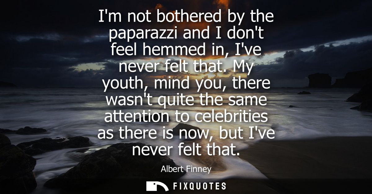 Im not bothered by the paparazzi and I dont feel hemmed in, Ive never felt that. My youth, mind you, there wasnt quite t