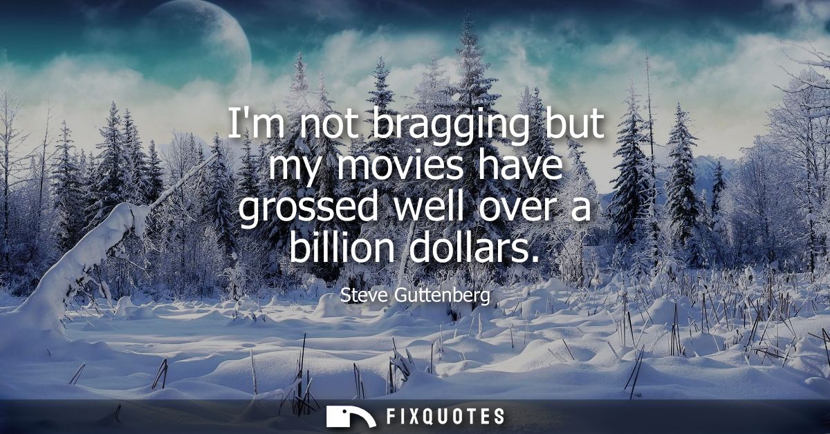 Im not bragging but my movies have grossed well over a billion dollars