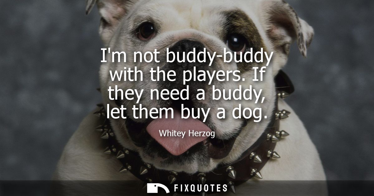 Im not buddy-buddy with the players. If they need a buddy, let them buy a dog