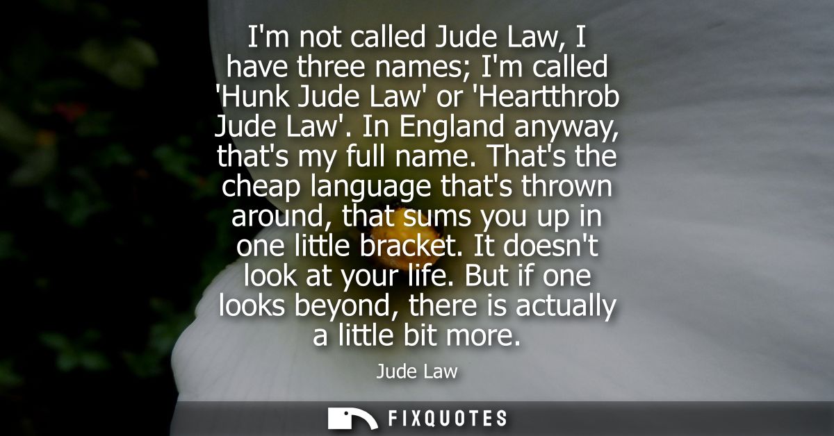 Im not called Jude Law, I have three names Im called Hunk Jude Law or Heartthrob Jude Law. In England anyway, thats my f