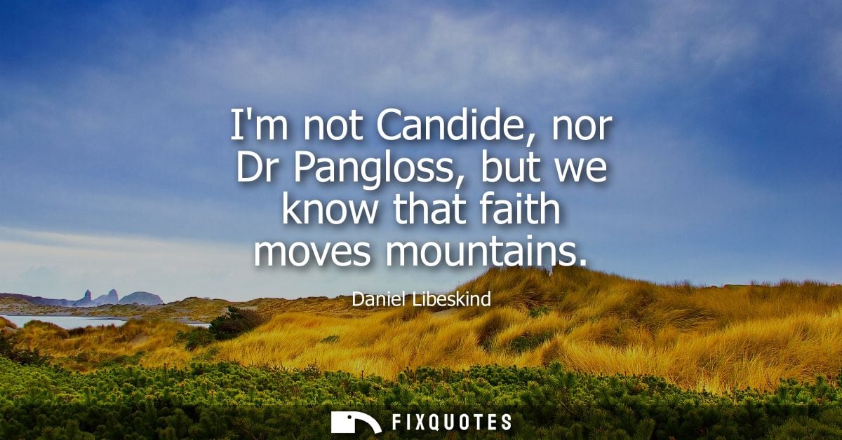 Im not Candide, nor Dr Pangloss, but we know that faith moves mountains