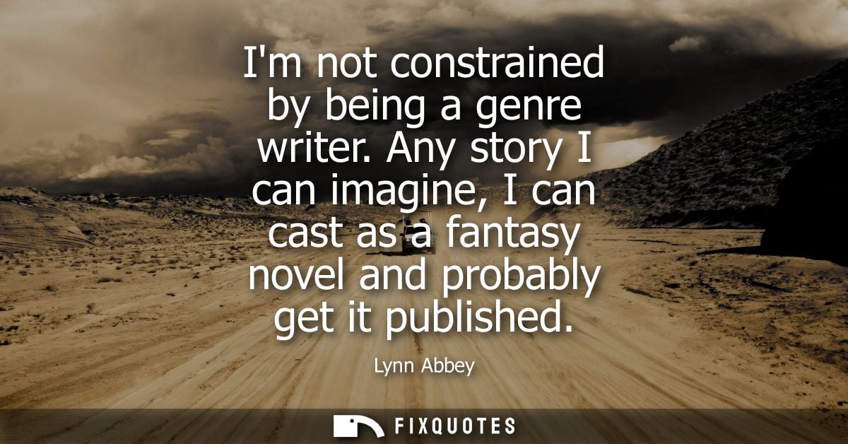Im not constrained by being a genre writer. Any story I can imagine, I can cast as a fantasy novel and probably get it p