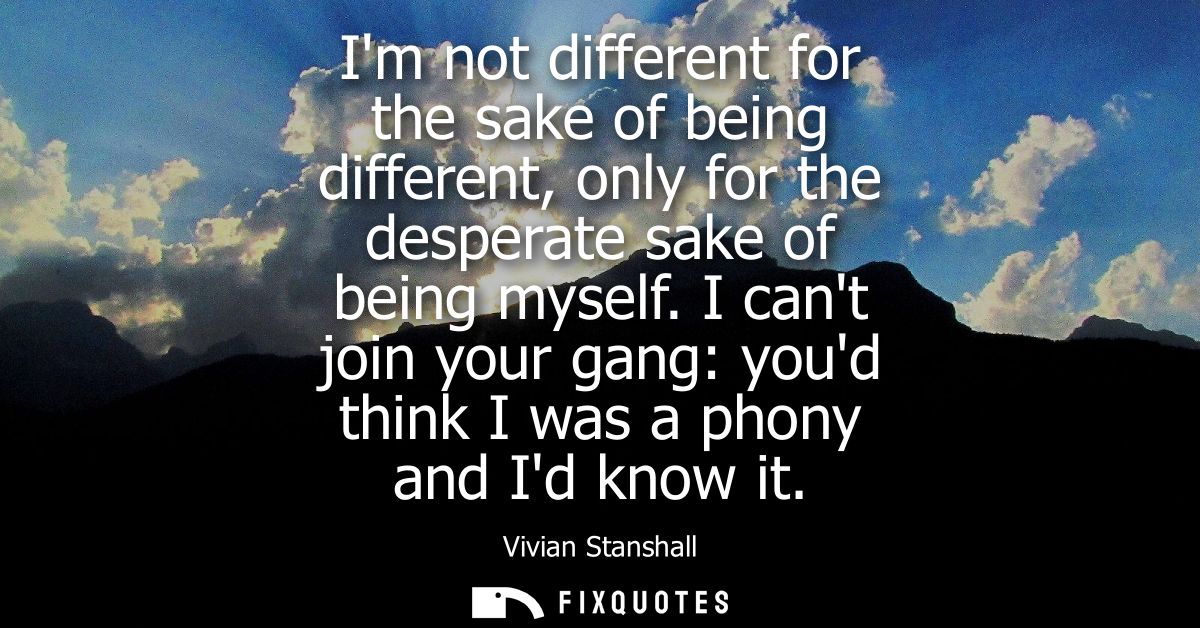 Im not different for the sake of being different, only for the desperate sake of being myself. I cant join your gang: yo