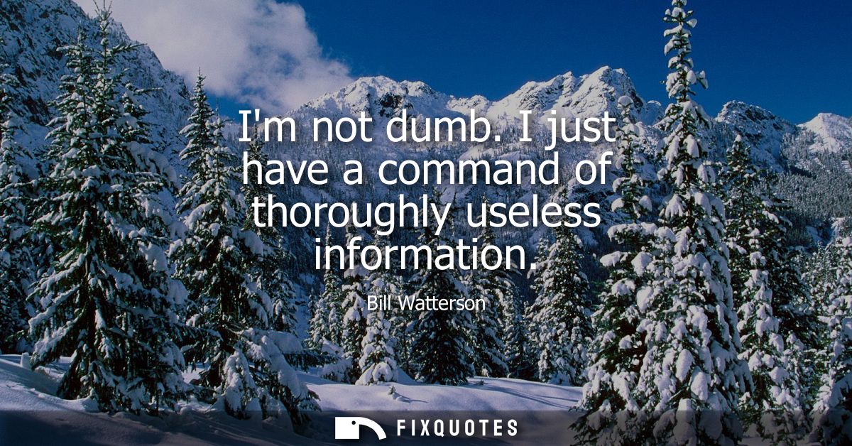Im not dumb. I just have a command of thoroughly useless information