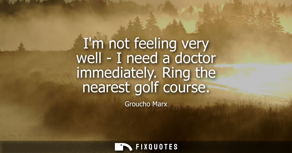 Im not feeling very well - I need a doctor immediately. Ring the nearest golf course