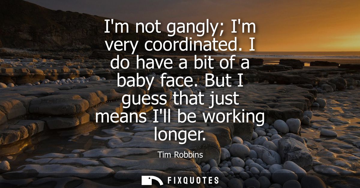 Im not gangly Im very coordinated. I do have a bit of a baby face. But I guess that just means Ill be working longer