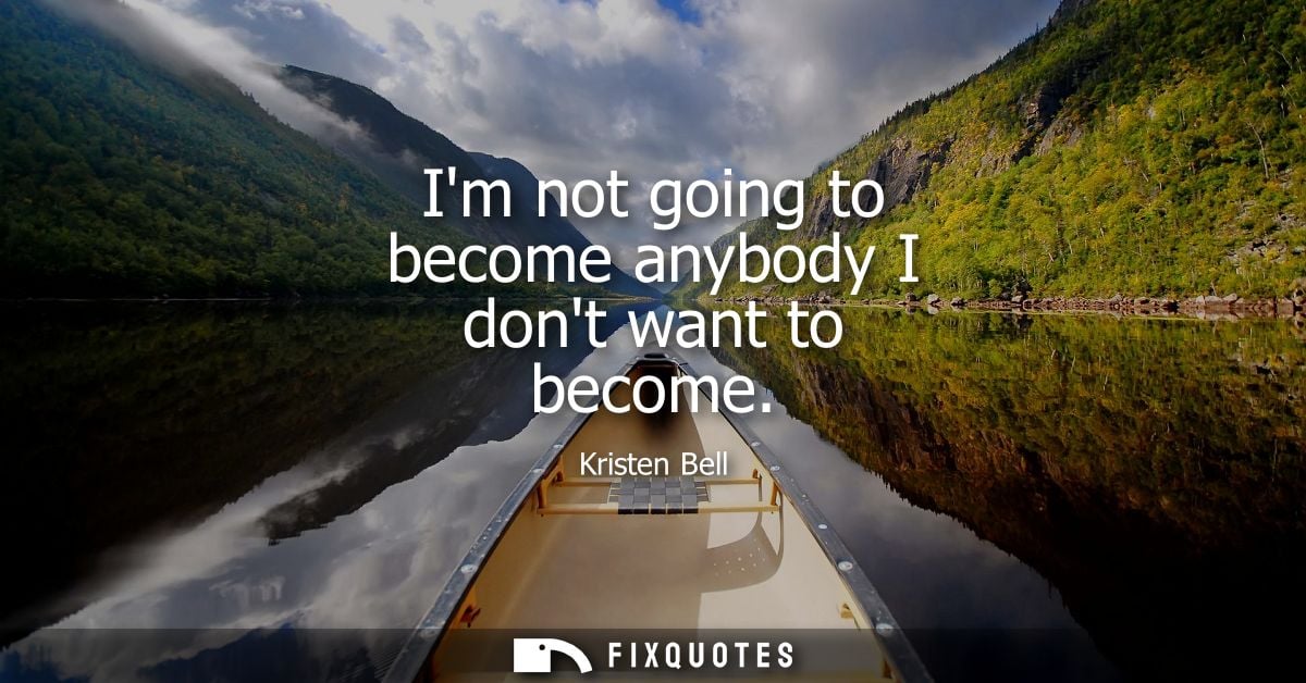 Im not going to become anybody I dont want to become
