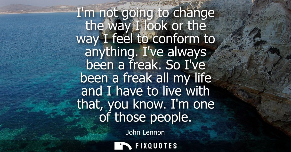 Im not going to change the way I look or the way I feel to conform to anything. Ive always been a freak.