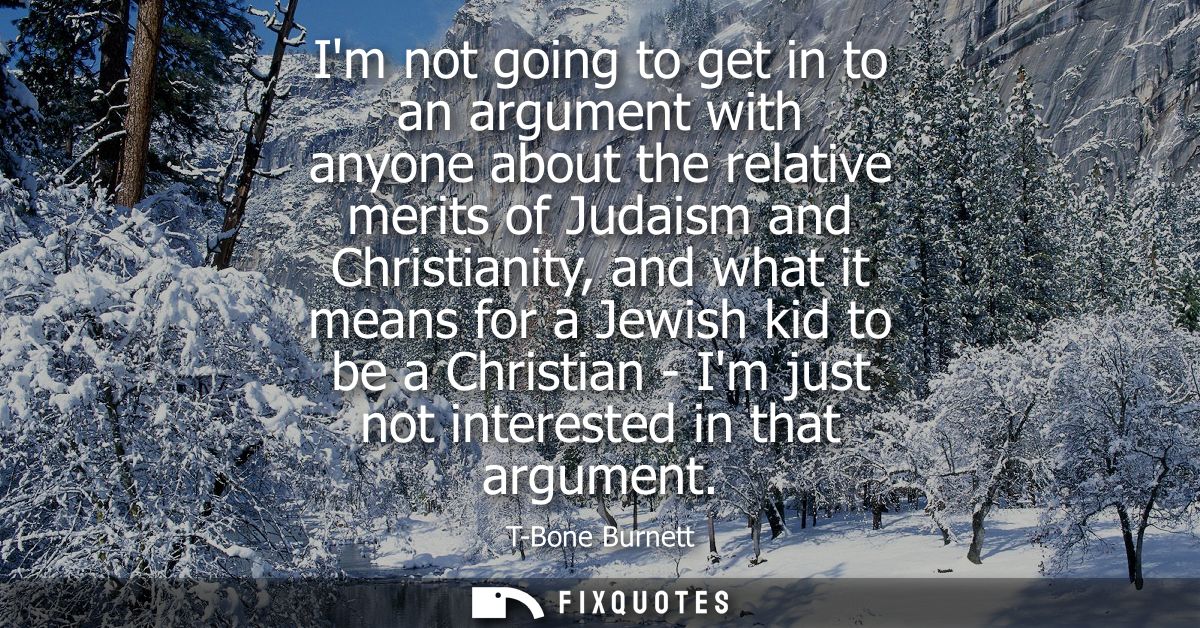 Im not going to get in to an argument with anyone about the relative merits of Judaism and Christianity, and what it mea