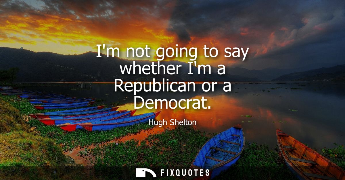 Im not going to say whether Im a Republican or a Democrat