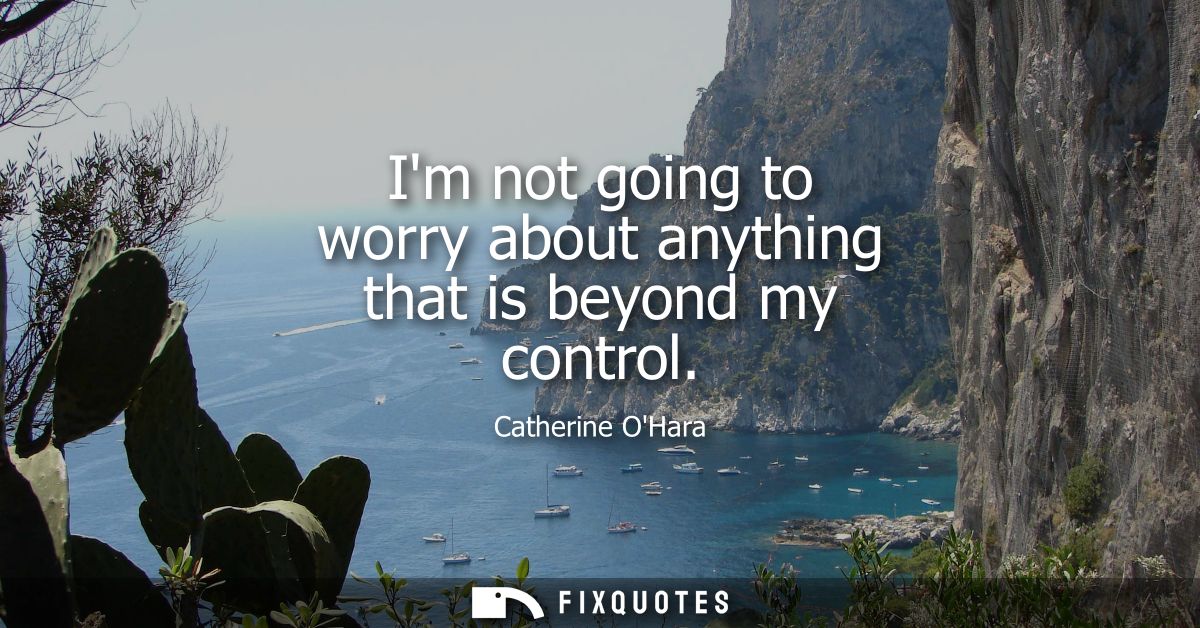 Im not going to worry about anything that is beyond my control