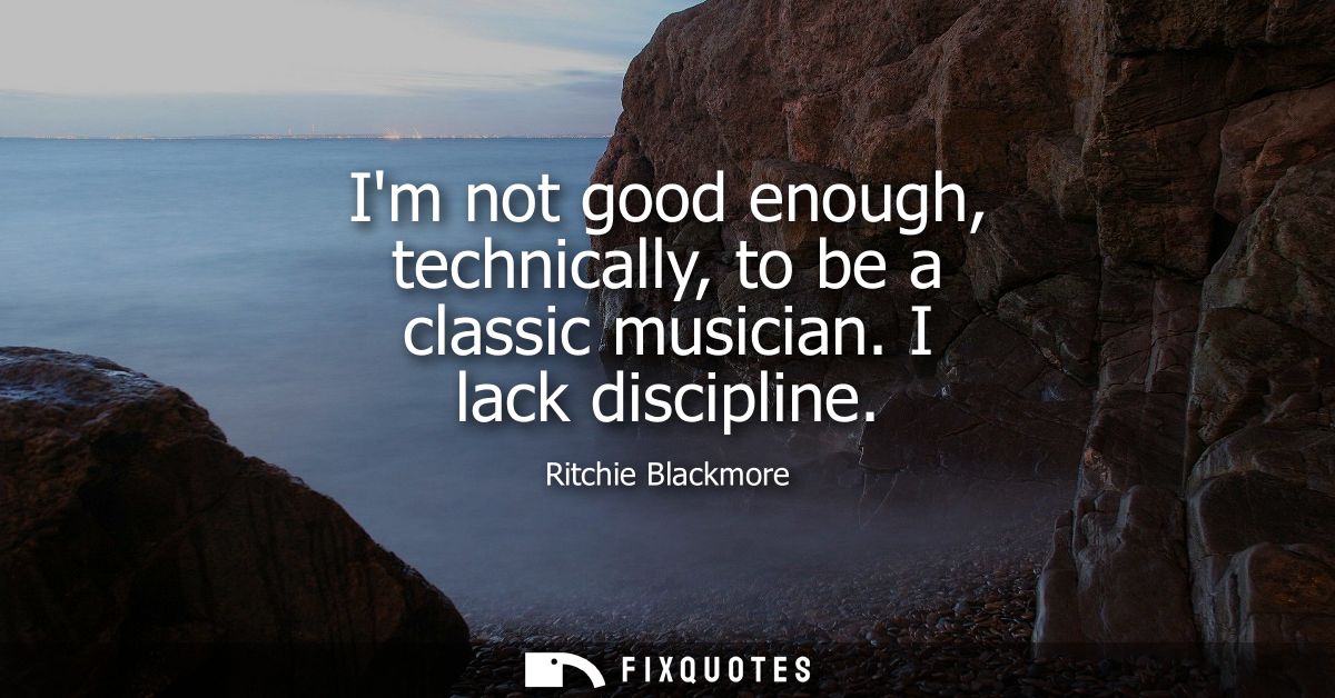 Im not good enough, technically, to be a classic musician. I lack discipline